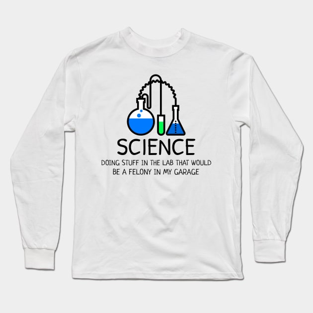 Science: Doing Stuff in the Lab that would be a Felony in My Garage Long Sleeve T-Shirt by Chemis-Tees